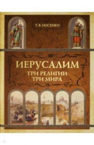 Иерусалим. Три религии. Три мира / Носенко Татьяна Всеволодовна