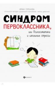Синдром первоклассника, или Психосоматика и школьные стрессы / Горбунова Ирина Сергеевна