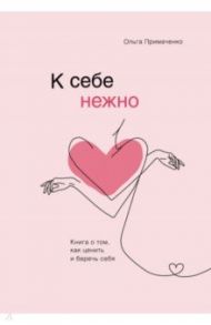 К себе нежно. Книга о том, как ценить и беречь себя / Примаченко Ольга Викторовна