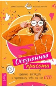 Осознанная красота. Привычка выглядеть и чувствовать себя на все сто / Палмер Дебби, Латона Валери