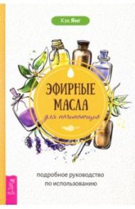 Эфирные масла для начинающих. Подробное руководство по использованию / Янг Кэк