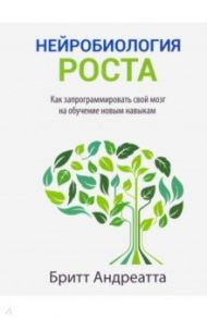 Нейробиология роста. Как запрограммировать свой мозг на обучение новым навыкам / Андреатта Бритт