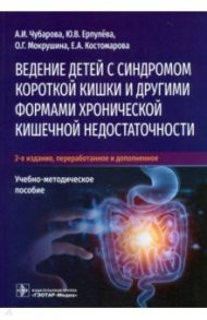 Ведение детей с синдромом короткой кишки и другими. Учебно-методическое пособие / Чубарова Антонина Игоревна, Ерпулева Юлия Владимировна, Мокрушина Ольга Геннадьевна