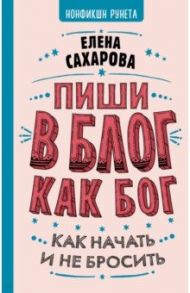 Пиши в блог как бог. Как начать и не бросить / Сахарова Елена