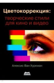 Цветокоррекция. Творческие стили для кино и видео / Хуркман Алексис Ван