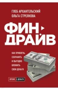 Финдрайв. Как привлечь, сохранить и выгодно вложить свои деньги / Архангельский Глеб Алексеевич, Стрелкова Ольга Сергеевна
