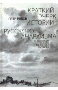 Краткий очерк истории русского анархизма. От Феодосия Косого до Алексея Борового / Рябов Петр Владимирович