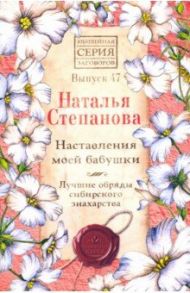 Наставления моей бабушки. Лучшие обряды сибирского знахарства. Выпуск 47 / Степанова Наталья Ивановна
