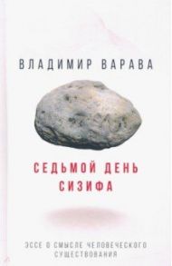 Седьмой день Сизифа. Эссе о смысле человеческого существования / Варава Владимир Владимирович