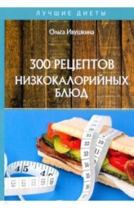 300 рецептов низкокалорийных блюд / Ивушкина Ольга