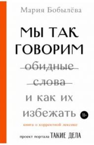 Мы так говорим. Обидные слова и как их избежать / Бобылева Мария Сергеевна