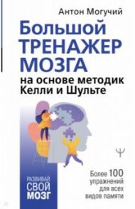 Большой тренажер мозга на основе методик Келли и Шульте. Более 100 упражнений для всех видов памяти / Могучий Антон