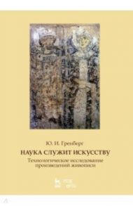 Наука служит искусству. Технологическое исследование произведений живописи. Учебное пособие / Гренберг Юрий Израилевич
