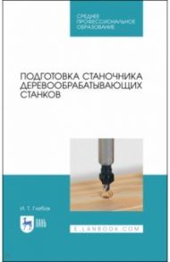 Подготовка станочника деревообрабатывающих станков. Учебное пособие / Глебов Иван Тихонович