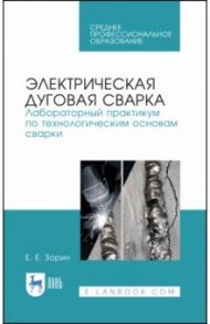 Электрическая дуговая сварка. Лабораторный практикум. Учебное пособие / Зорин Евгений Евгеньевич