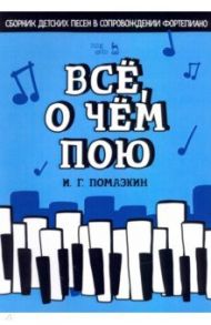Всё, о чём пою. Сборник детских песен в сопровождении фортепиано. Ноты / Помазкин Игорь Геннадьевич