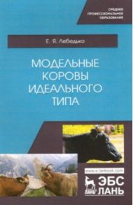 Модельные коровы идеального типа. Учебное пособие. СПО / Лебедько Егор Яковлевич