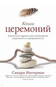 Книга церемоний. Шаманская мудрость для пробуждения сакрального в повседневности / Ингерман Сандра