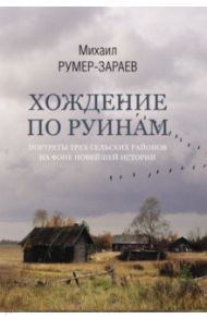 Хождение по руинам. Портреты трех сельских районов на фоне новейшей истории / Румер-Зараев Михаил Залманович