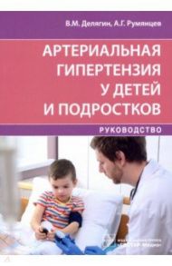 Артериальная гипертензия у детей и подростков / Делягин Василий Михайлович, Румянцев Александр Григорьевич