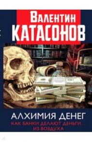 Алхимия денег. Как банки делают деньги… из воздуха / Катасонов Валентин Юрьевич