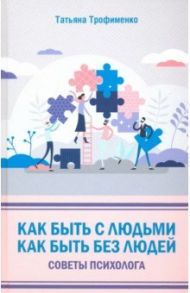 Как быть с людьми. Как быть без людей. Советы психолога / Трофименко Татьяна Георгиевна