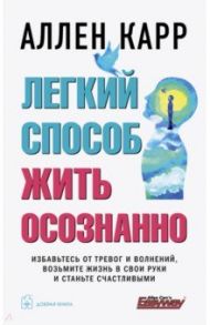 Легкий способ жить осознанно. Избавьтесь от тревог и волнений, возьмите жизнь в свои руки / Карр Аллен