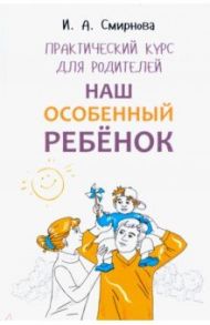Наш особенный ребенок. Практический курс для родителей / Смирнова Ирина Анатольевна
