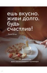 Ешь вкусно. Живи долго. Будь счастлив! 50 рецептов для начинающего кулинара / Шпак Анна Сергеевна