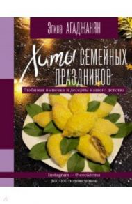 Хиты семейных праздников. Любимая выпечка и десерты нашего детства / Агаджанян Эгина Рудольфовна