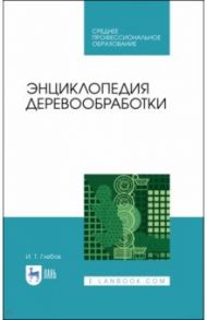 Энциклопедия деревообработки. Учебное пособие. СПО / Глебов Иван Тихонович