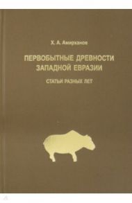 Первобытные древности Западной Евразии. Статьи статьи разных лет / Амирханов Хизри Амирханович