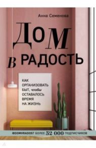 Дом в радость. Как организовать быт, чтобы оставалось время на жизнь / Семенова Анна Александровна