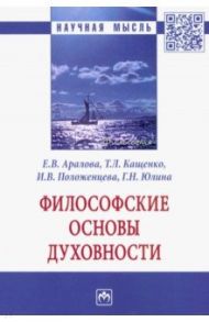 Философские основы духовности. Монография / Аралова Елена Викторовна, Кащенко Татьяна Леонидовна, Положенцева Ирина Вениаминовна, Юлина Галина Николаевна