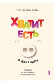Хватит есть в два горла. Избавься от внутреннего пищевого демона / Ливингстон Гленн