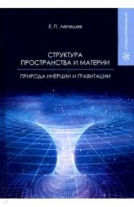 Структура пространства и материи. Природа инерции и гравитации / Лепешев Евгений Петрович