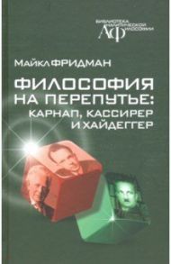 Философия на перепутье. Карнап, Кассирер и Хайдеггер / Фридман М. Н.