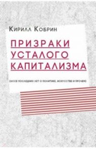Призраки усталого капитализма (эссе последних лет о политике, искусстве и прочем) / Кобрин Кирилл Рафаилович