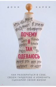 Почему я так одеваюсь? Как разобраться в себе, своем гардеробе и изменить сценарий своей жизни / Карен Донн