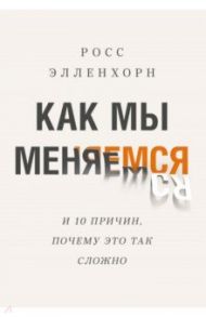 Как мы меняемся (и 10 причин, почему это так сложно) / Элленхорн Росс