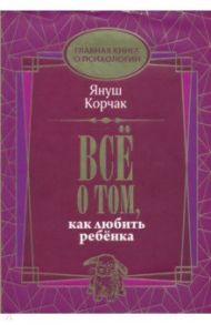 Всё о том, как любить ребенка / Корчак Януш