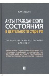 Акты гражданского состояния в деятельности судов РФ. Учебно-практическое пособие для судей / Беспалов Юрий Федорович