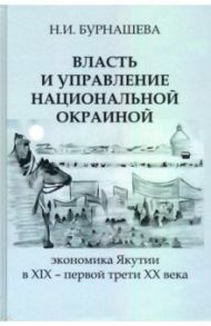 Власть и управление национальной окраиной. Экономика Якутии в XIX – первой трети ХХ века / Бурнашева Наталья Ивановна