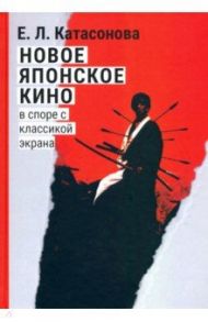 Новое японское кино. В споре с классикой экрана. Очерки современной японской массовой культуры / Катасонова Елена Леонидовна