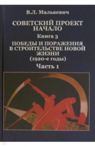 Советский проект. Начало. В 3 кн. Книга 3. Победы и поражения в строительстве новой жизни. В 2-х ч. / Малькевич Владислав Леонидович