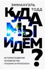 Куда мы идем? История развития человечества / Тодд Эмманюэль