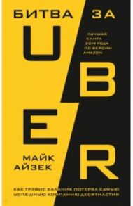 Битва за Uber. Как Трэвис Каланик потерял самую успешную компанию десятилетия / Айзек Майк