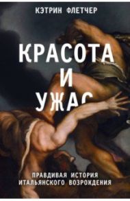 Красота и ужас. Правдивая история итальянского Возрождения / Флетчер Кэтрин