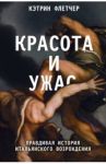 Красота и ужас. Правдивая история итальянского Возрождения / Флетчер Кэтрин