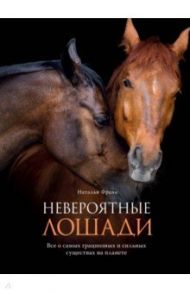 Невероятные лошади. Все о самых грациозных и сильных существах на планете / Франк Наталья